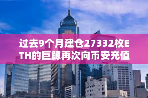 過去9個月建倉27332枚ETH的巨鯨再次向幣安充值2100枚ETH