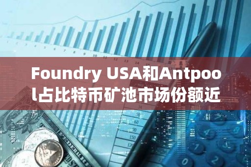 Foundry USA和Antpool占比特幣礦池市場份額近60%