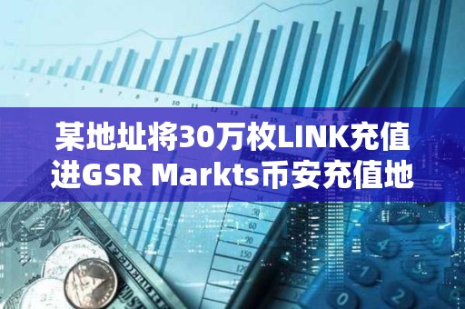 某地址將30萬枚LINK充值進GSR Markts幣安充值地址