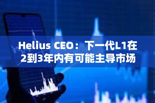 Helius CEO：下一代L1在2到3年內有可能主導市場