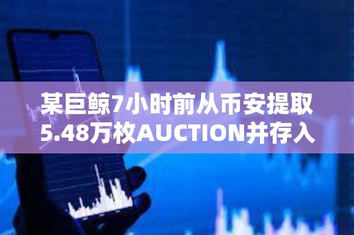 某巨鯨7小時前從幣安提取5.48萬枚AUCTION并存入Multibit