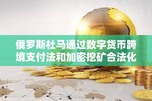 俄羅斯杜馬通過數字貨幣跨境支付法和加密挖礦合法化法案