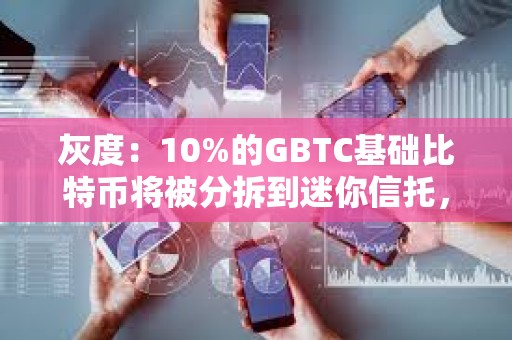 灰度：10%的GBTC基礎比特幣將被分拆到迷你信托，導致凈值較前一天低10%
