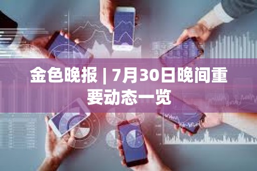 金色晚報 | 7月30日晚間重要動態一覽