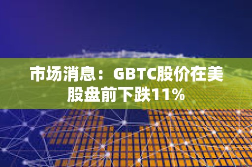 市場消息：GBTC股價在美股盤前下跌11%