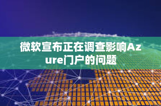 微軟宣布正在調查影響Azure門戶的問題