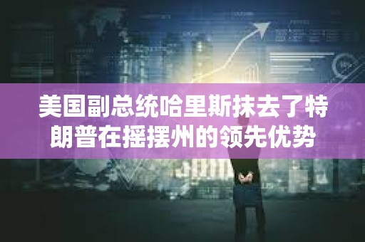 美國副總統哈里斯抹去了特朗普在搖擺州的領先優勢