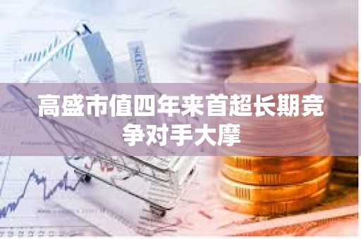 高盛市值四年來首超長期競爭對手大摩