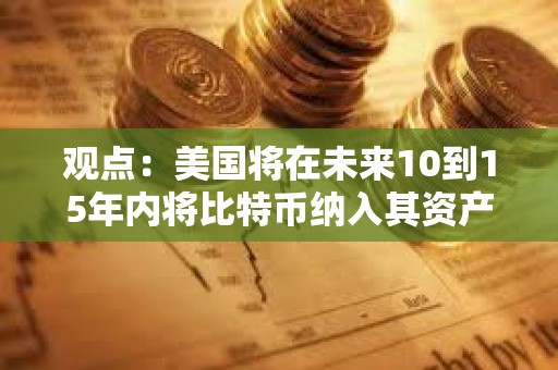 觀點：美國將在未來10到15年內將比特幣納入其資產負債表或戰略儲備中