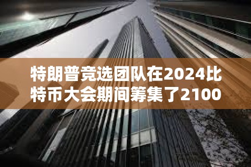 特朗普競選團隊在2024比特幣大會期間籌集了2100萬美元