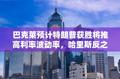 巴克萊預計特朗普獲勝將推高利率波動率，哈里斯反之