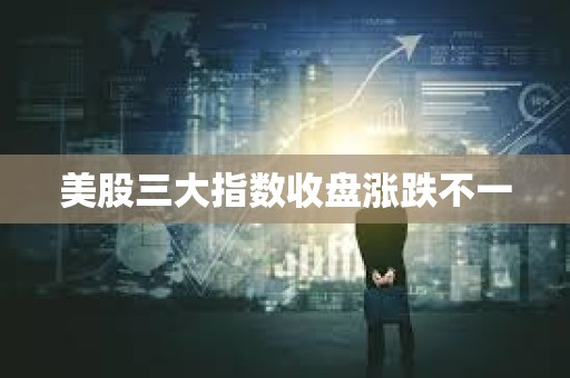 美股三大指數收盤漲跌不一