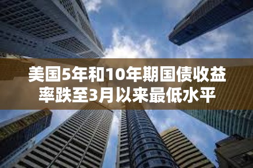 美國5年和10年期國債收益率跌至3月以來最低水平