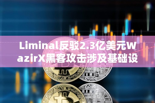 Liminal反駁2.3億美元WazirX黑客攻擊涉及基礎設施的指控