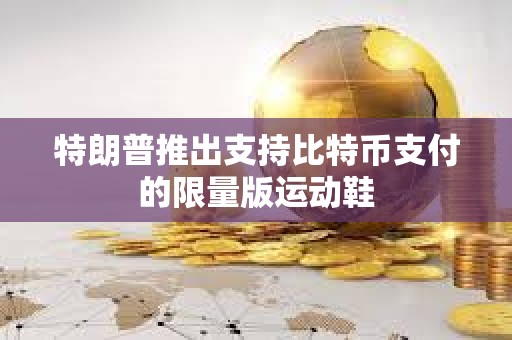 特朗普推出支持比特幣支付的限量版運動鞋