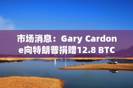 市場消息：Gary Cardone向特朗普捐贈12.8 BTC
