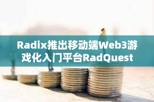 Radix推出移動端Web3游戲化入門平臺RadQuest
