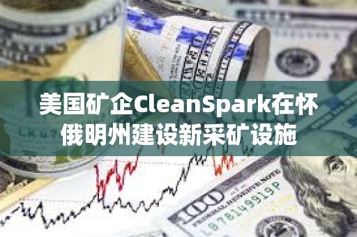 美國礦企CleanSpark在懷俄明州建設新采礦設施