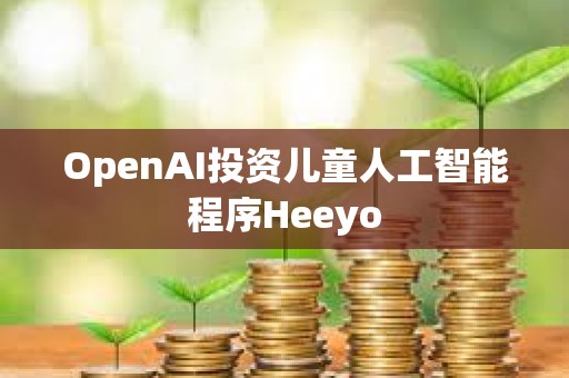 OpenAI投資兒童人工智能程序Heeyo