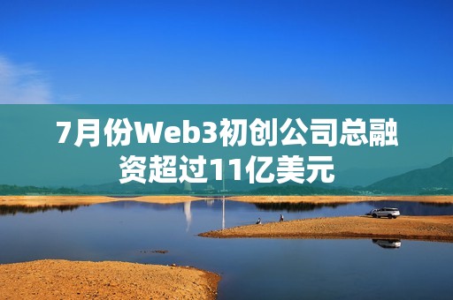 7月份Web3初創公司總融資超過11億美元