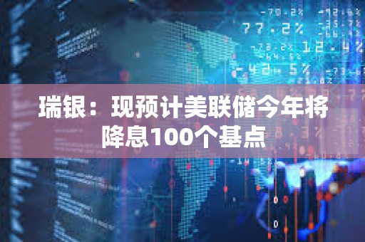 瑞銀：現預計美聯儲今年將降息100個基點