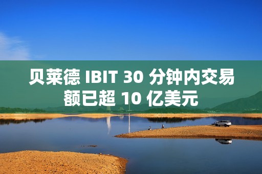 貝萊德 IBIT 30 分鐘內交易額已超 10 億美元