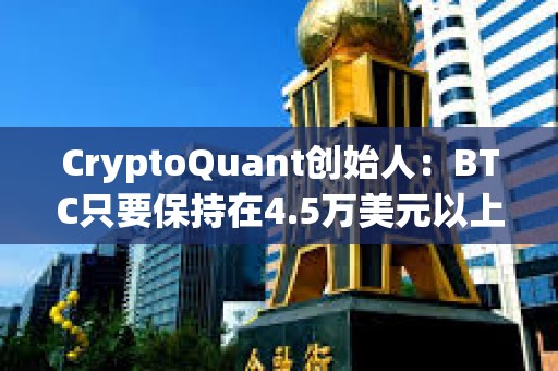 CryptoQuant創始人：BTC只要保持在4.5萬美元以上就可能在一年內再次突破歷史最高點