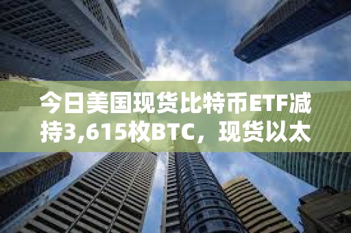 今日美國現貨比特幣ETF減持3,615枚BTC，現貨以太坊ETF增持8,815枚ETH