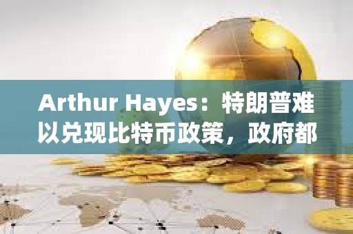 Arthur Hayes：特朗普難以兌現比特幣政策，政府都會印鈔從而利好加密貨幣