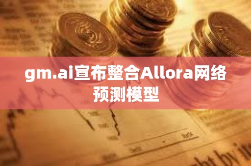 gm.ai宣布整合Allora網絡預測模型