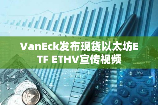 VanEck發布現貨以太坊ETF ETHV宣傳視頻