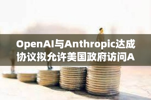 OpenAI與Anthropic達成協議擬允許美國政府訪問AI模型