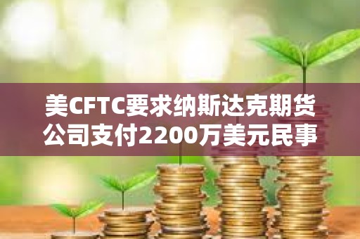 美CFTC要求納斯達克期貨公司支付2200萬美元民事罰款