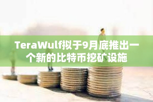 TeraWulf擬于9月底推出一個新的比特幣挖礦設施