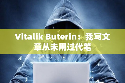 Vitalik Buterin：我寫文章從未用過代筆