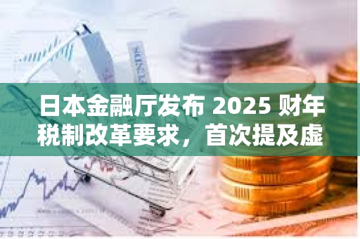 日本金融廳發布 2025 財年稅制改革要求，首次提及虛擬貨幣交易