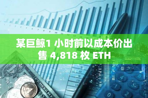 某巨鯨1 小時前以成本價出售 4,818 枚 ETH
