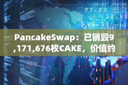 PancakeSwap：已銷毀9,171,676枚CAKE，價值約合1500萬美元