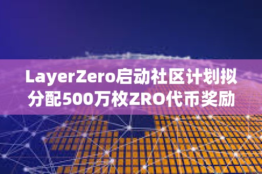LayerZero啟動社區計劃擬分配500萬枚ZRO代幣獎勵