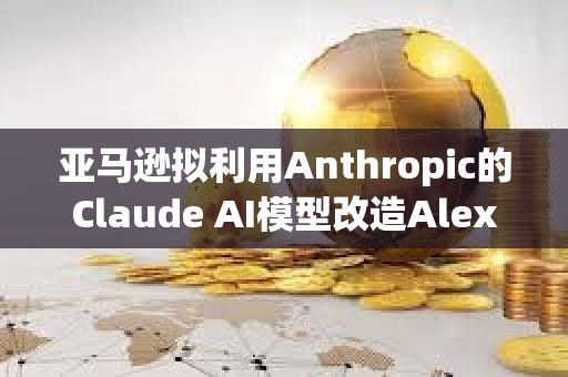 亞馬遜擬利用Anthropic的Claude AI模型改造Alexa