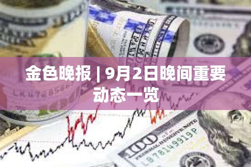 金色晚報 | 9月2日晚間重要動態一覽