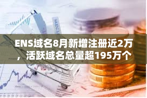 ENS域名8月新增注冊近2萬，活躍域名總量超195萬個