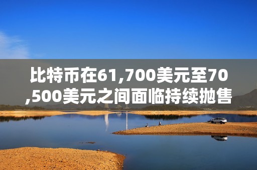 比特幣在61,700美元至70,500美元之間面臨持續拋售壓力