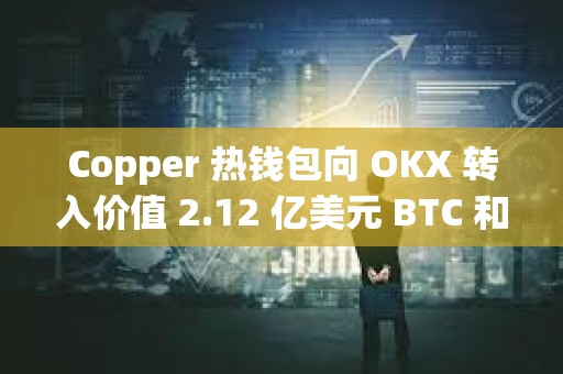Copper 熱錢(qián)包向 OKX 轉(zhuǎn)入價(jià)值 2.12 億美元 BTC 和 ETH