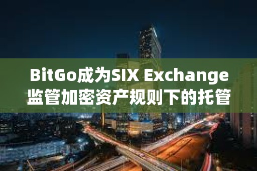 BitGo成為SIX Exchange監(jiān)管加密資產(chǎn)規(guī)則下的托管方