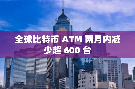 全球比特幣 ATM 兩月內(nèi)減少超 600 臺(tái)
