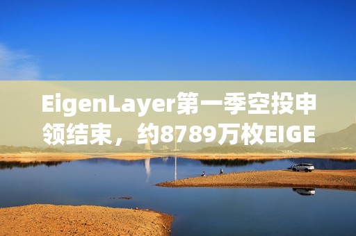 EigenLayer第一季空投申領結束，約8789萬枚EIGEN被申領