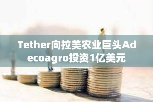 Tether向拉美農(nóng)業(yè)巨頭Adecoagro投資1億美元