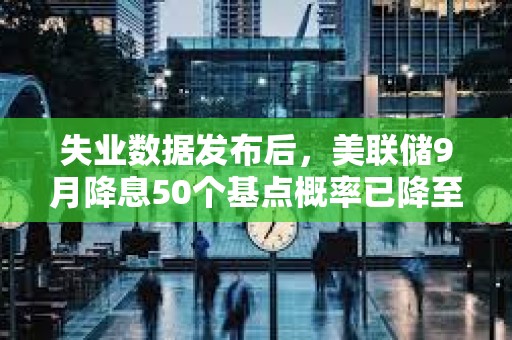 失業數據發布后，美聯儲9月降息50個基點概率已降至30%