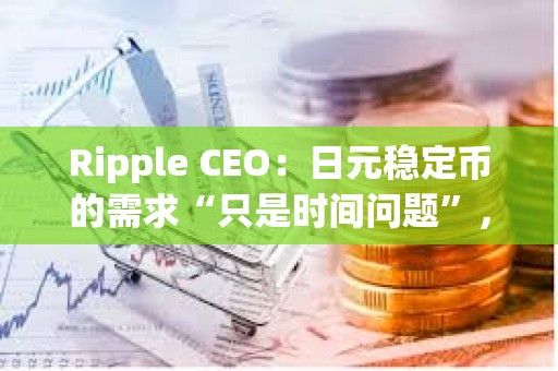 Ripple CEO：日元穩定幣的需求“只是時間問題”，但Ripple會先考慮美國市場